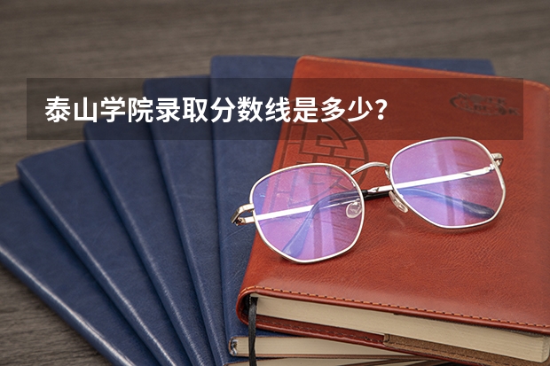 泰山学院录取分数线是多少？