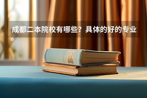成都二本院校有哪些？具体的好的专业都有哪些？跪求！！！
