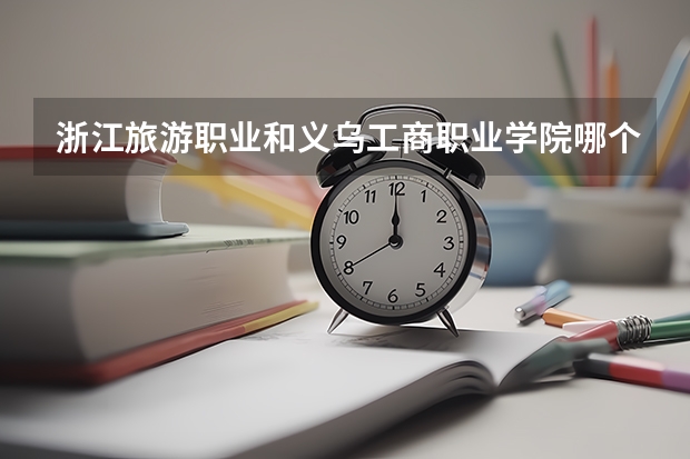 浙江旅游职业和义乌工商职业学院哪个好？相对