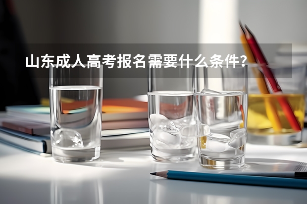 山东成人高考报名需要什么条件？