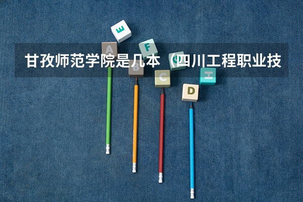甘孜师范学院是几本（四川工程职业技术学院专升本）