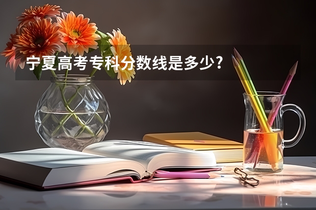 宁夏高考专科分数线是多少?