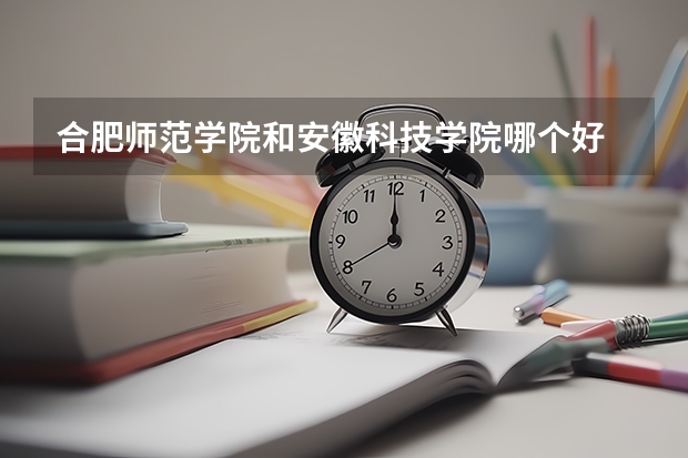 合肥师范学院和安徽科技学院哪个好