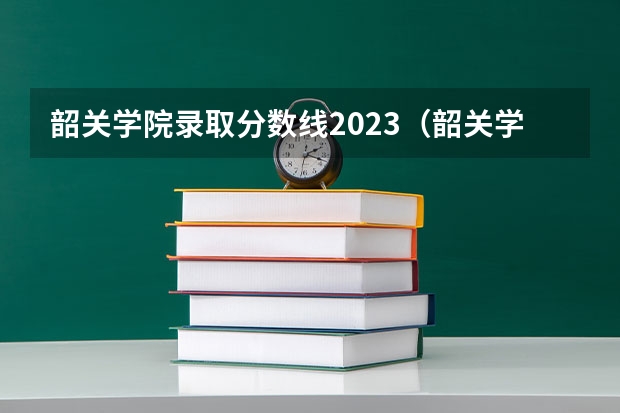 韶关学院录取分数线2023（韶关学院的专科分数线）