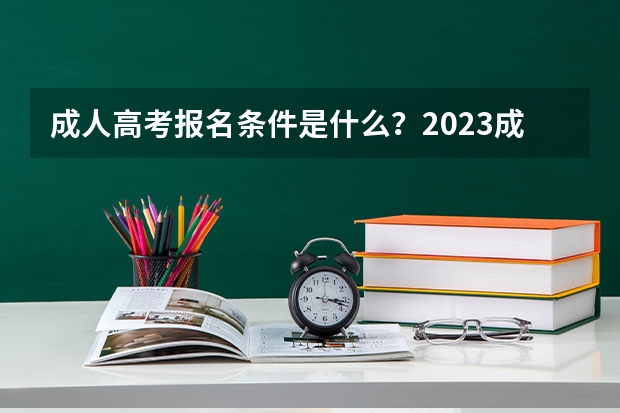 成人高考报名条件是什么？2023成人高考一篇说明白！【成考必看】
