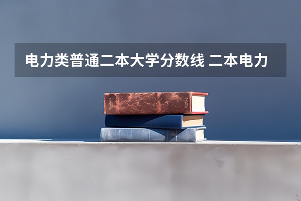 电力类普通二本大学分数线 二本电力大学排名及分数线