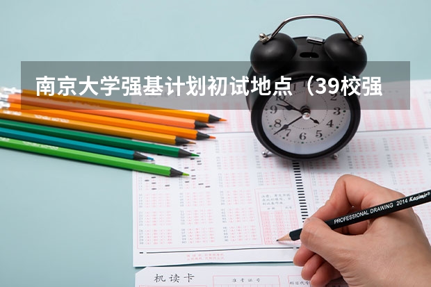 南京大学强基计划初试地点（39校强基录取线汇总！最高、最低录取线分析，请你收藏好）