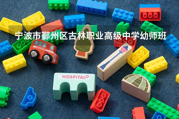 宁波市鄞州区古林职业高级中学幼师班怎么样?学好后好就业吗?工资怎样?