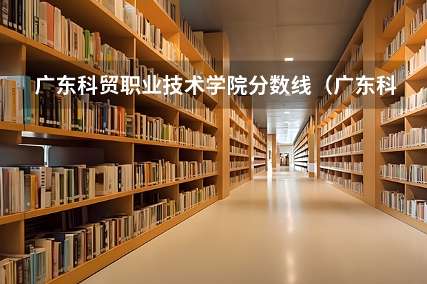 广东科贸职业技术学院分数线（广东科贸职业学院自主招生分数线）