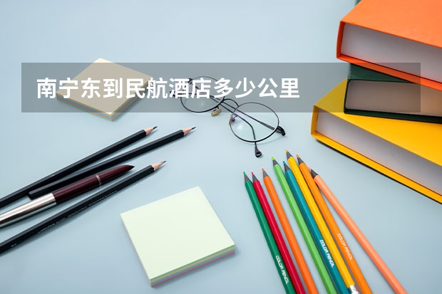 南宁东到民航酒店多少公里