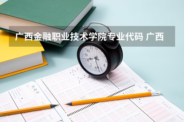 广西金融职业技术学院专业代码 广西经贸职业技术学院专业代码