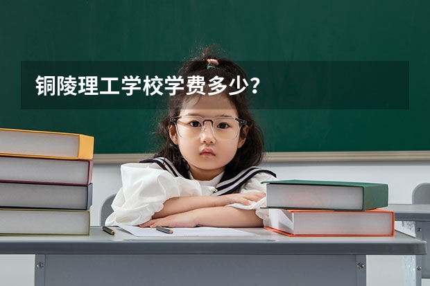 铜陵理工学校学费多少？