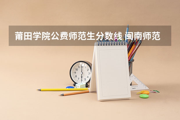 莆田学院公费师范生分数线 闽南师范大学提前批专业分数线