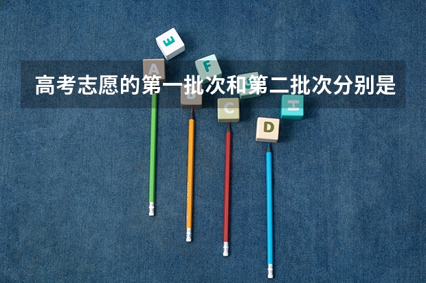 高考志愿的第一批次和第二批次分别是一本和二本吗?第一批次和第一志愿有什么区别?