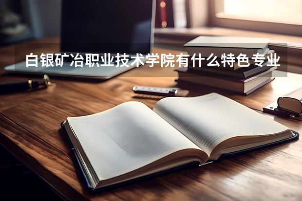 白银矿冶职业技术学院有什么特色专业？
