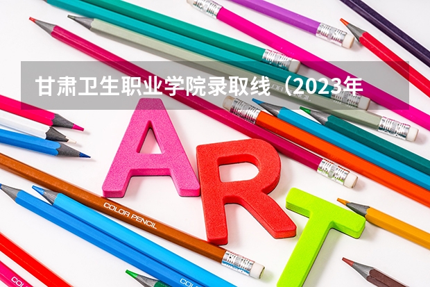 甘肃卫生职业学院录取线（2023年甘肃r段录取院校及分数线）