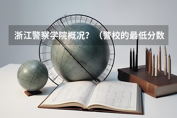 浙江警察学院概况？（警校的最低分数、要求。）