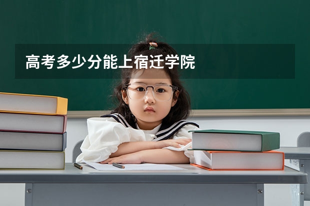 高考多少分能上宿迁学院