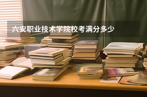六安职业技术学院校考满分多少