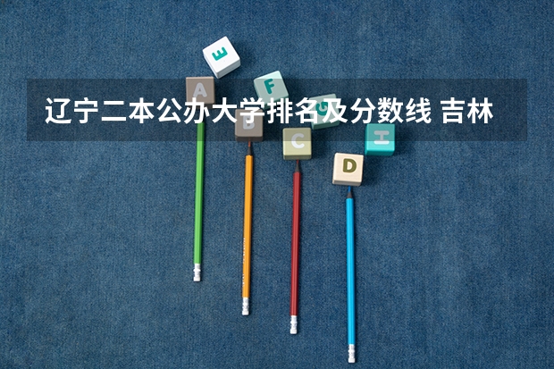 辽宁二本公办大学排名及分数线 吉林省师范类大学排名及录取分数线