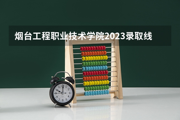 烟台工程职业技术学院2023录取线（烟台职业学院夏季高考分数线）