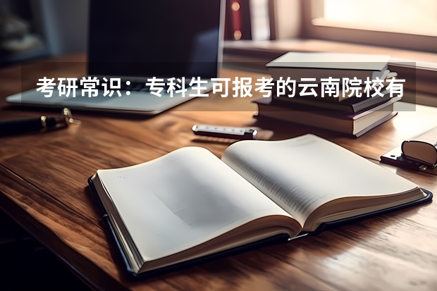 考研常识:专科生可报考的云南院校有哪些?
