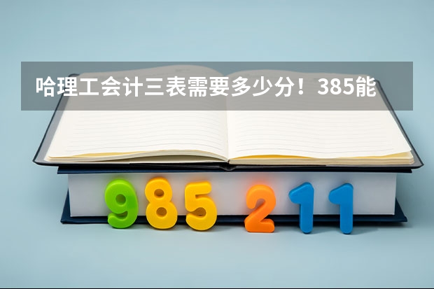 哈理工会计三表需要多少分！385能上哈尔滨什么样的学校！