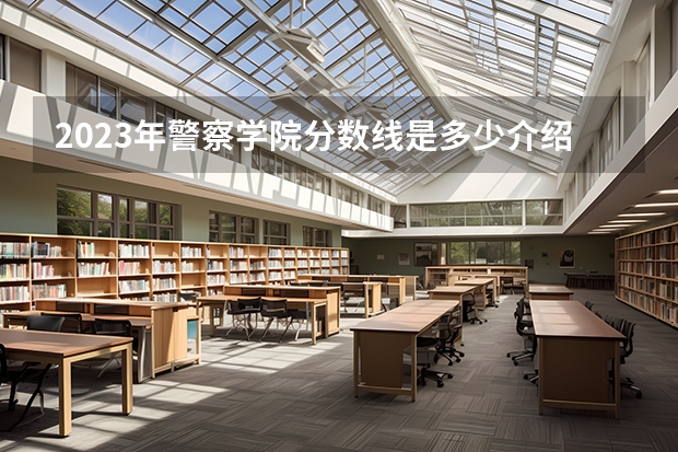 2023年警察学院分数线是多少介绍。