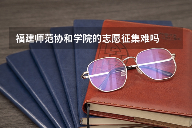 福建师范协和学院的志愿征集难吗