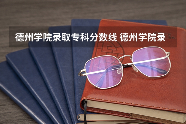 德州学院录取专科分数线 德州学院录取分数线