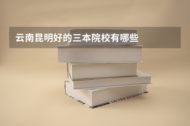 云南昆明好的三本院校有哪些