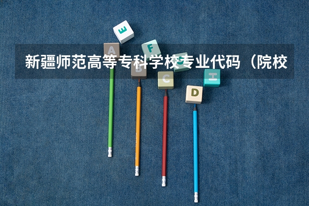 新疆师范高等专科学校专业代码（院校代码和专业代码）