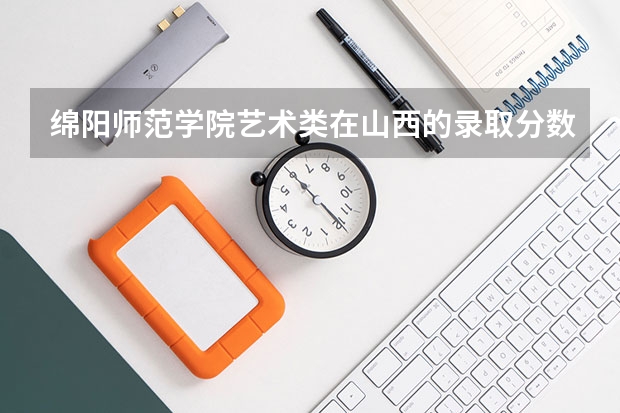 绵阳师范学院艺术类在山西的录取分数线是多少啊？急求~！！！！！！！！